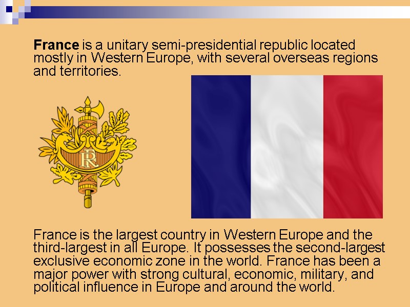 France is a unitary semi-presidential republic located mostly in Western Europe, with several overseas